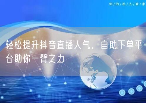 轻松提升抖音直播人气，自助下单平台助你一