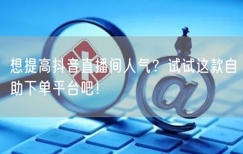 想提高抖音直播间人气？试试这款自助下单平台吧！