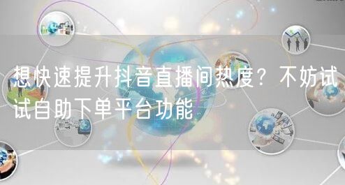 想快速提升抖音直播间热度？不妨试试自助下单平台功能