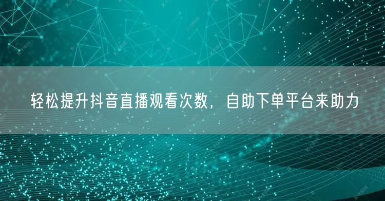 轻松提升抖音直播观看次数，自助下单平台来助力