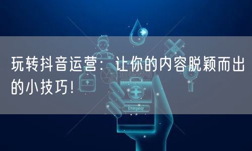 玩转抖音运营：让你的内容脱颖而出的小技巧！