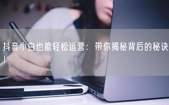 抖音小白也能轻松运营：带你揭秘背后的秘诀