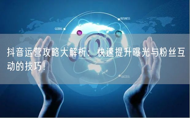 抖音运营攻略大解析：快速提升曝光与粉丝互动的技巧！