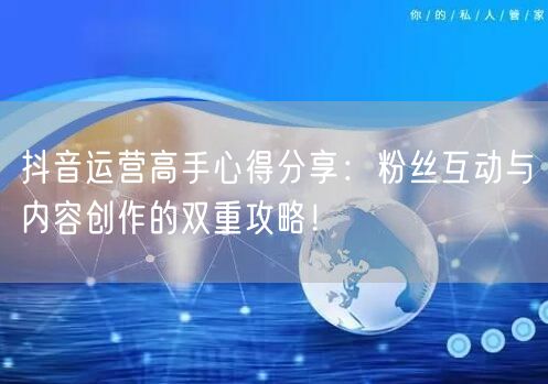 抖音运营高手心得分享：粉丝互动与内容创作