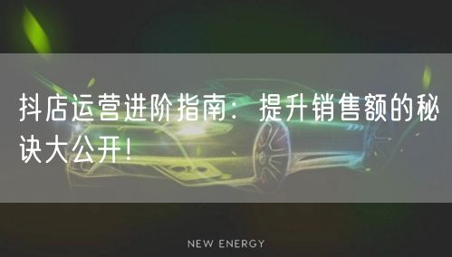 抖店运营进阶指南：提升销售额的秘诀大公开！