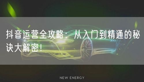 抖音运营全攻略：从入门到精通的秘诀大解密！