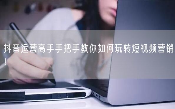 抖音运营高手手把手教你如何玩转短视频营销！