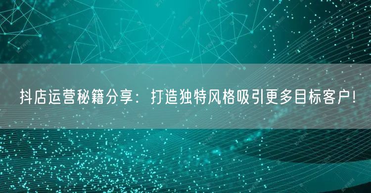 抖店运营秘籍分享：打造独特风格吸引更多目标客户！