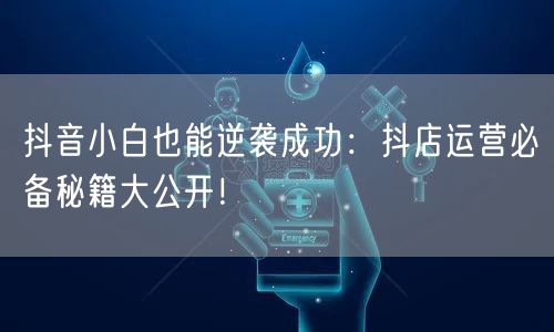 抖音小白也能逆袭成功：抖店运营必备秘籍大公开！