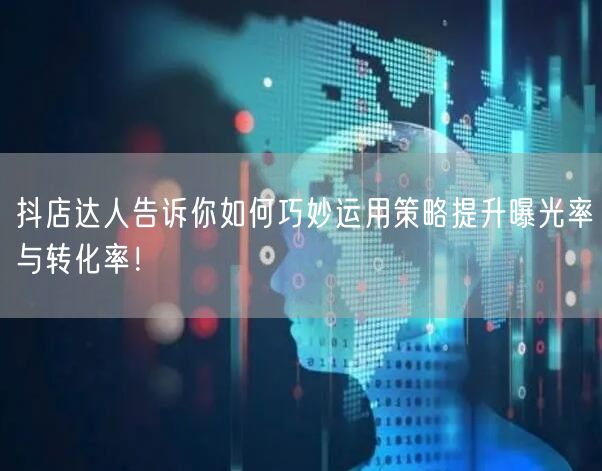 抖店达人告诉你如何巧妙运用策略提升曝光率与转化率！