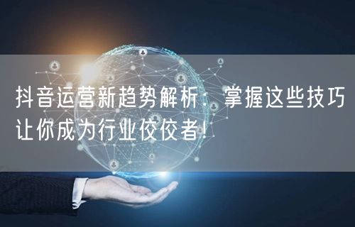 抖音运营新趋势解析：掌握这些技巧让你成为行业佼佼者！