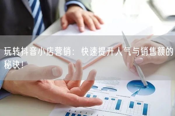 玩转抖音小店营销：快速提升人气与销售额的秘诀！