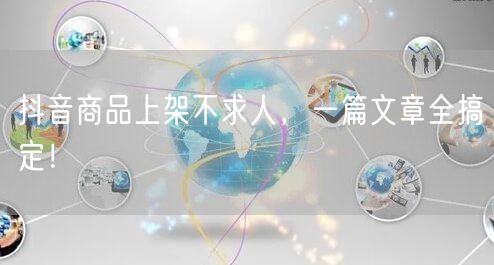 抖音商品上架不求人，一篇文章全搞定！