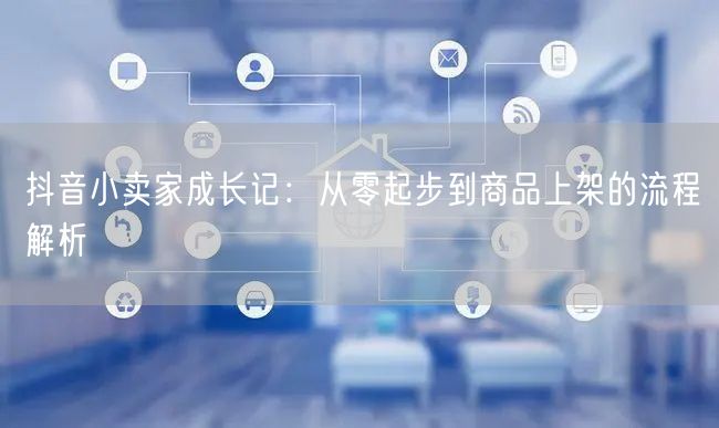抖音小卖家成长记：从零起步到商品上架的流程解析