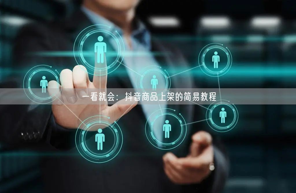 一看就会：抖音商品上架的简易教程