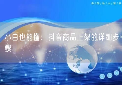 小白也能懂：抖音商品上架的详细步骤