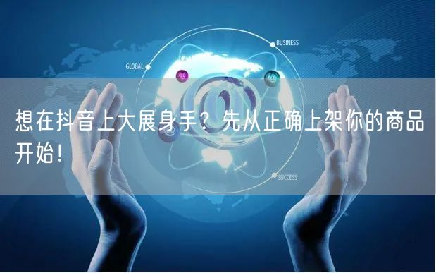 想在抖音上大展身手？先从正确上架你的商品开始！