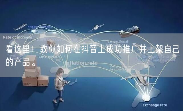看这里！教你如何在抖音上成功推广并上架自己的产品。