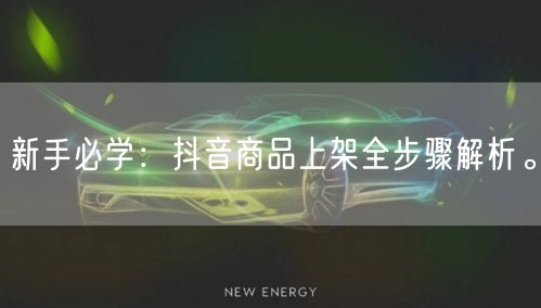 新手必学：抖音商品上架全步骤解析。