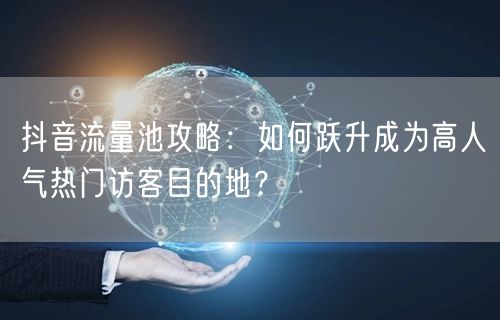 抖音流量池攻略：如何跃升成为高人气热门访客目的地？