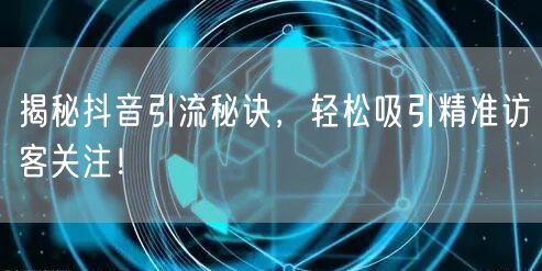 揭秘抖音引流秘诀，轻松吸引精准访客关注！