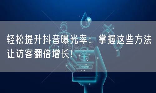 轻松提升抖音曝光率：掌握这些方法让访客翻倍增长！