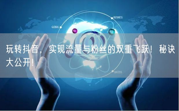 玩转抖音，实现流量与粉丝的双重飞跃！秘诀大公开！