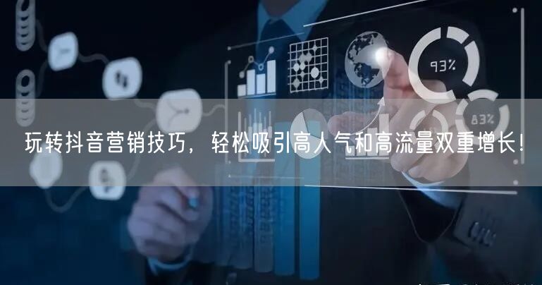 玩转抖音营销技巧，轻松吸引高人气和高流量双重增长！