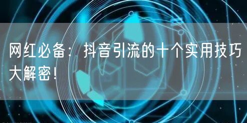 网红必备：抖音引流的十个实用技巧大解密！