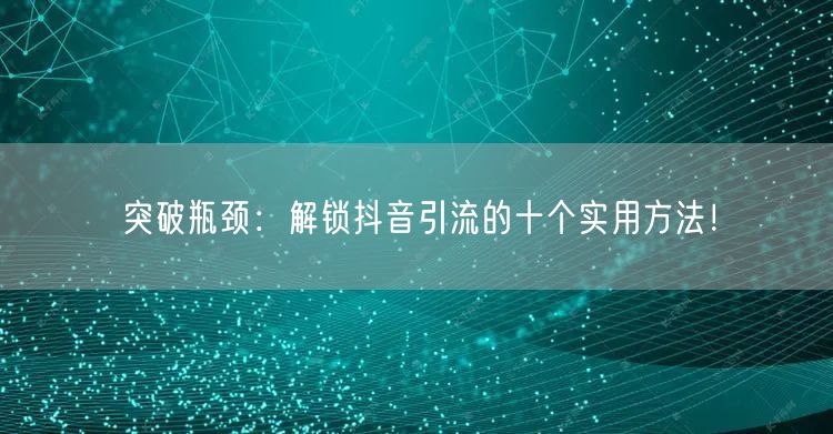 突破瓶颈：解锁抖音引流的十个实用方法！