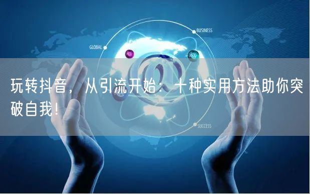 玩转抖音，从引流开始：十种实用方法助你突破自我！
