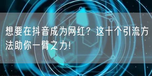 想要在抖音成为网红？这十个引流方法助你一臂之力！