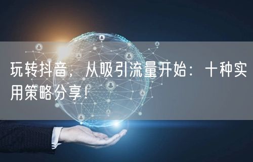 玩转抖音，从吸引流量开始：十种实用策略分享！