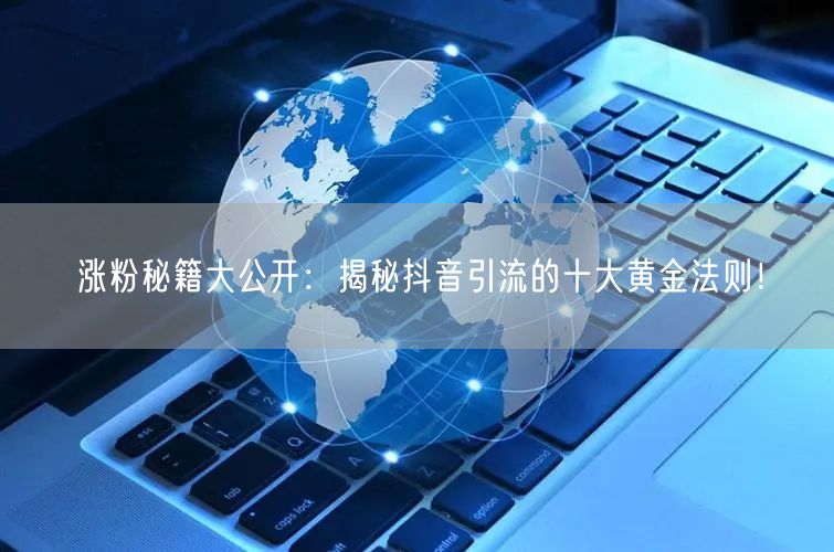 涨粉秘籍大公开：揭秘抖音引流的十大黄金法则！