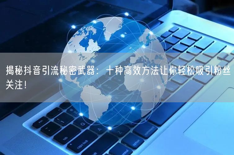 揭秘抖音引流秘密武器：十种高效方法让你轻松吸引粉丝关注！