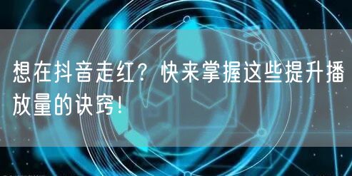 想在抖音走红？快来掌握这些提升播放量的诀
