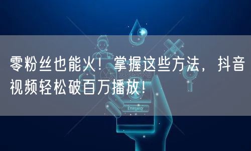 零粉丝也能火！掌握这些方法，抖音视频轻松破百万播放！