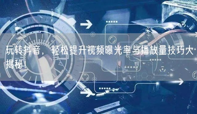 玩转抖音，轻松提升视频曝光率与播放量技巧