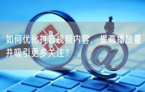 如何优化抖音视频内容，提高播放量并吸引更多关注？