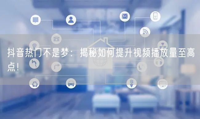 抖音热门不是梦：揭秘如何提升视频播放量至高点！