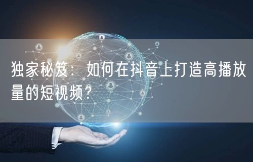独家秘笈：如何在抖音上打造高播放量的短视频？