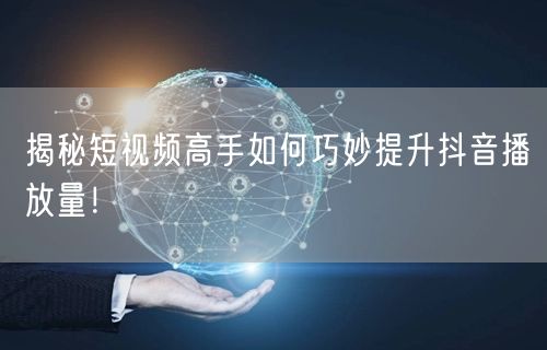 揭秘短视频高手如何巧妙提升抖音播放量！