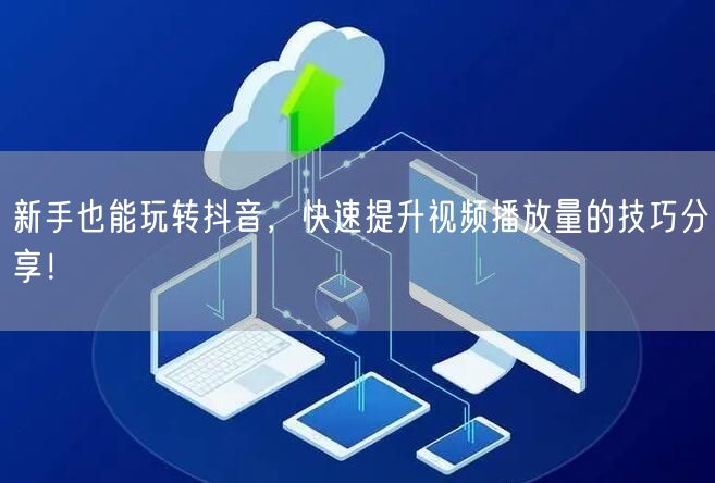 新手也能玩转抖音，快速提升视频播放量的技