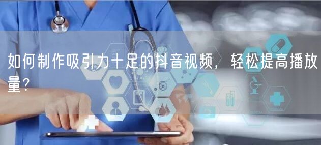 如何制作吸引力十足的抖音视频，轻松提高播