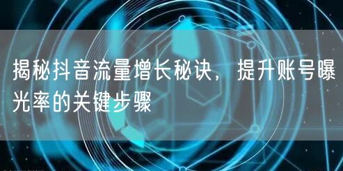 揭秘抖音流量增长秘诀，提升账号曝光率的关键步骤