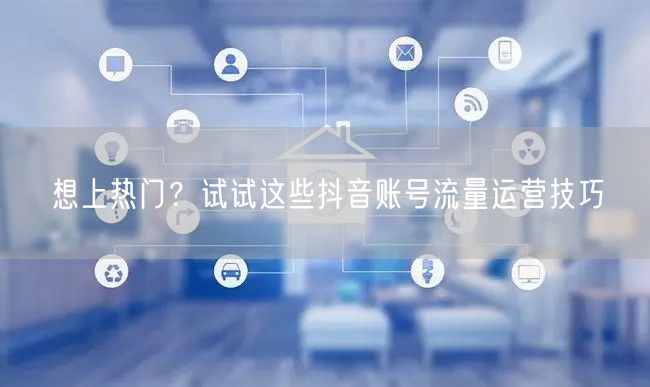 想上热门？试试这些抖音账号流量运营技巧