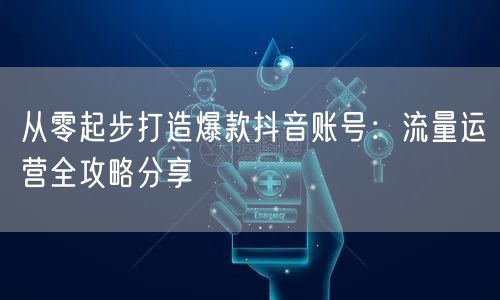 从零起步打造爆款抖音账号：流量运营全攻略