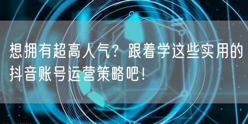 想拥有超高人气？跟着学这些实用的抖音账号