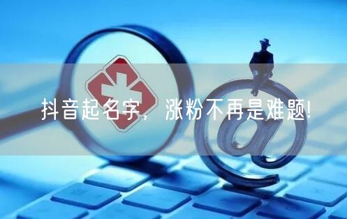 抖音起名字，涨粉不再是难题!