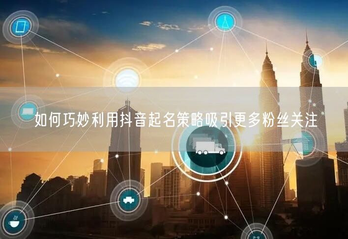 如何巧妙利用抖音起名策略吸引更多粉丝关注